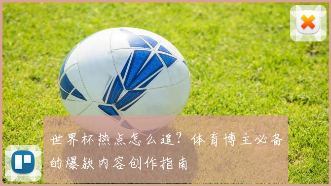 世界杯热点怎么追?体育博主必备的爆款内容创作指南