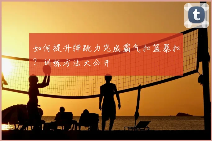 如何提升弹跳力完成霸气扣篮暴扣？训练方法大公开