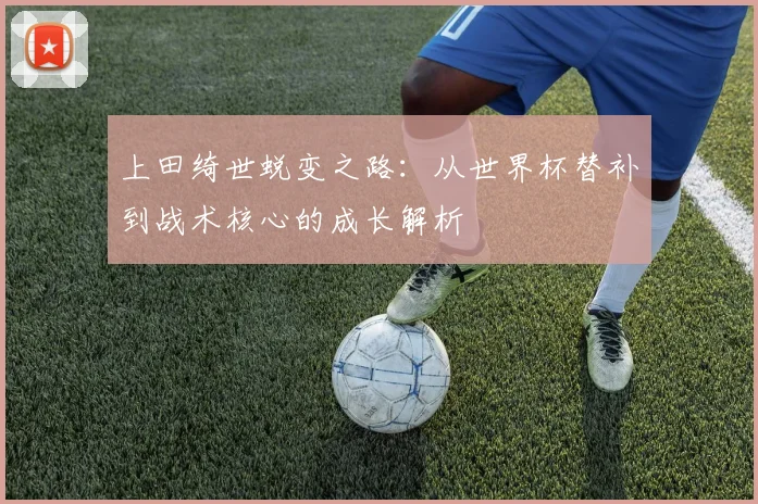 上田绮世蜕变之路：从世界杯替补到战术核心的成长解析