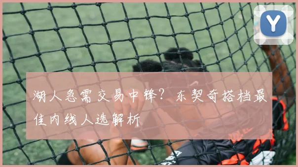 湖人急需交易中锋？东契奇搭档最佳内线人选解析