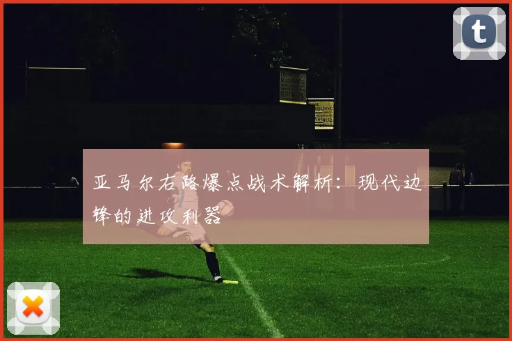 亚马尔右路爆点战术解析：现代边锋的进攻利器