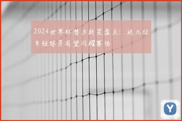 2024世界杯潜力新星盘点：这几位年轻球员有望闪耀赛场