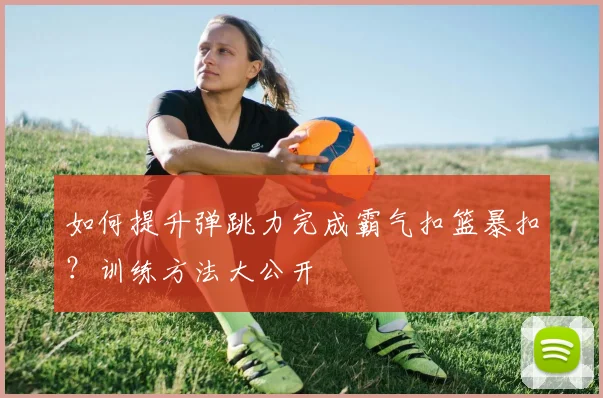 如何提升弹跳力完成霸气扣篮暴扣？训练方法大公开