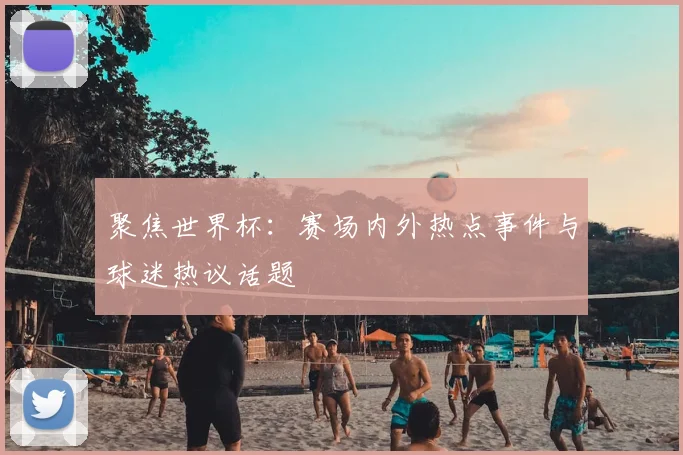 聚焦世界杯：赛场内外热点事件与球迷热议话题