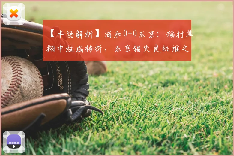 【半场解析】浦和0-0东京：稻村隼翔中柱成转折，东京错失良机谁之过？