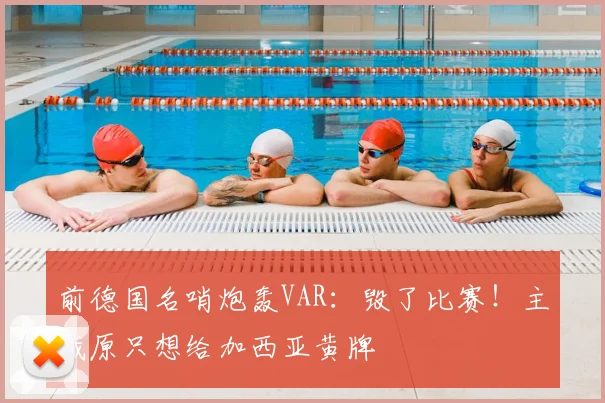 前德国名哨炮轰VAR：毁了比赛！主裁原只想给加西亚黄牌