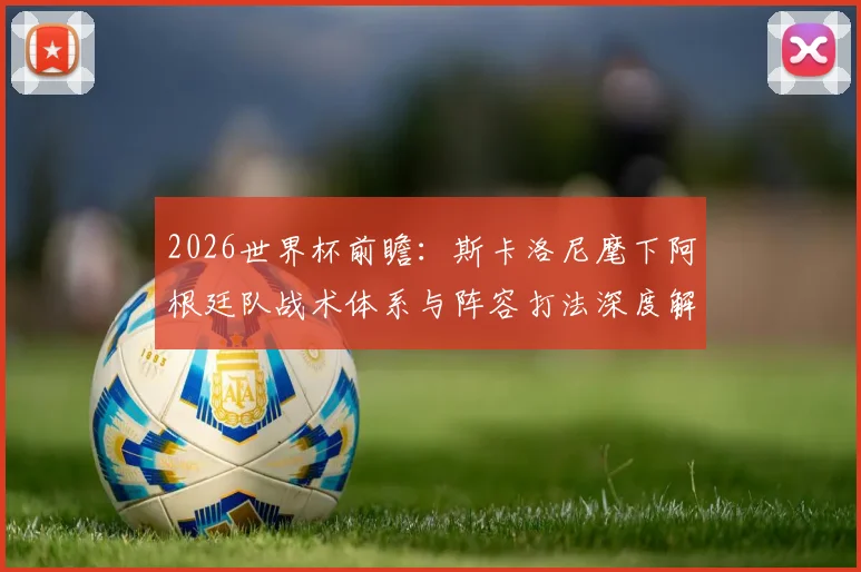 2026世界杯前瞻：斯卡洛尼麾下阿根廷队战术体系与阵容打法深度解析
