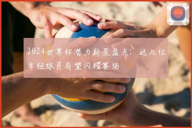 2024世界杯潜力新星盘点：这几位年轻球员有望闪耀赛场