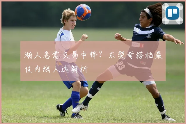 湖人急需交易中锋？东契奇搭档最佳内线人选解析
