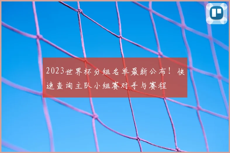 2023世界杯分组名单最新公布！快速查询主队小组赛对手与赛程