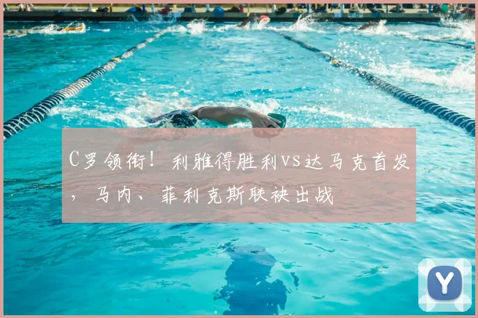 C罗领衔！利雅得胜利vs达马克首发，马内、菲利克斯联袂出战