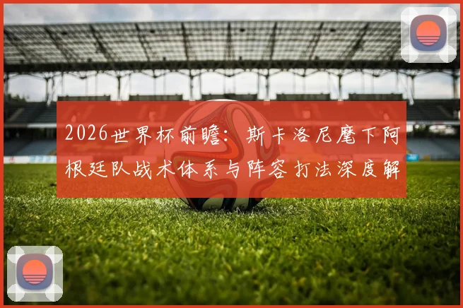 2026世界杯前瞻：斯卡洛尼麾下阿根廷队战术体系与阵容打法深度解析
