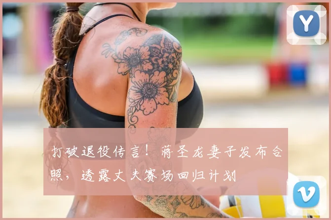 打破退役传言！蒋圣龙妻子发布合照，透露丈夫赛场回归计划