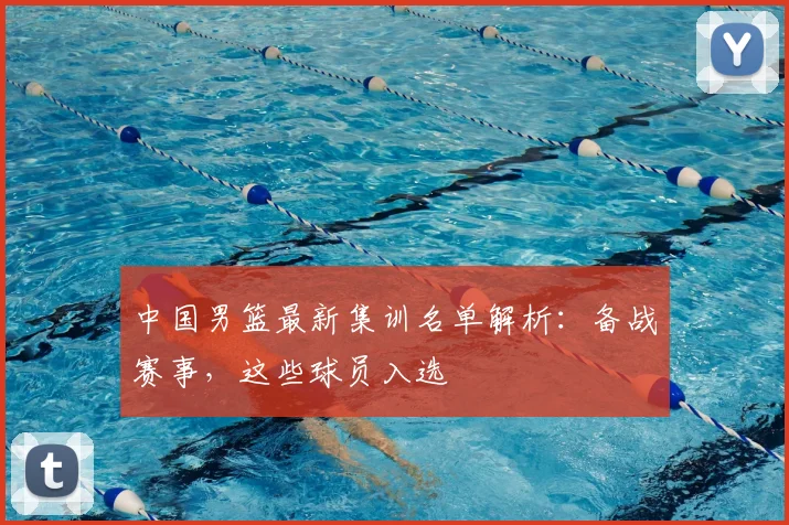 中国男篮最新集训名单解析：备战赛事，这些球员入选