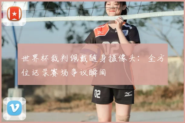 世界杯裁判佩戴随身摄像头：全方位记录赛场争议瞬间