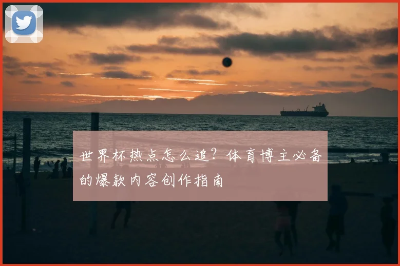 世界杯热点怎么追?体育博主必备的爆款内容创作指南