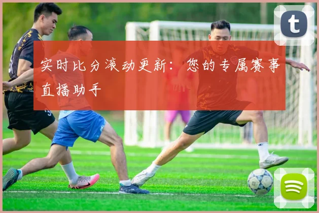实时比分滚动更新：您的专属赛事直播助手