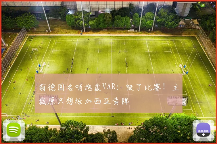 前德国名哨炮轰VAR：毁了比赛！主裁原只想给加西亚黄牌